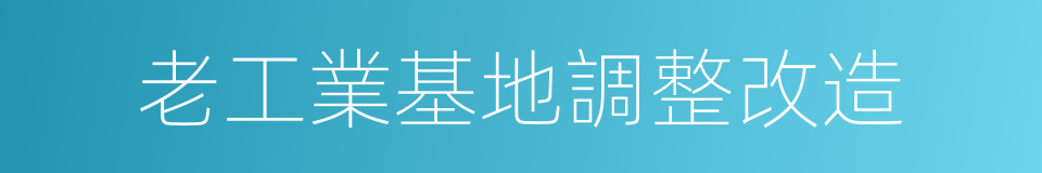 老工業基地調整改造的同義詞