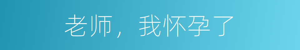 老师，我怀孕了的同义词