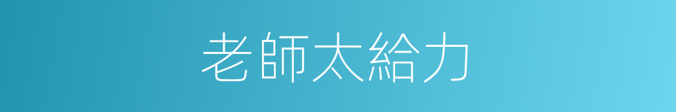 老師太給力的同義詞