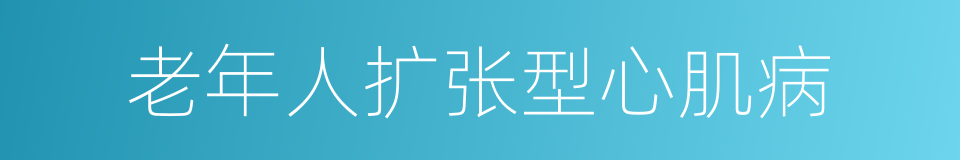 老年人扩张型心肌病的同义词