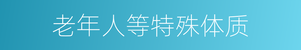 老年人等特殊体质的同义词