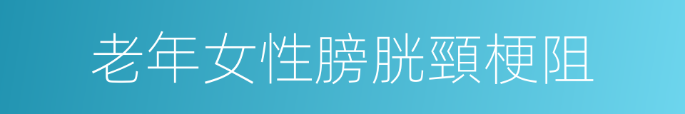 老年女性膀胱頸梗阻的同義詞