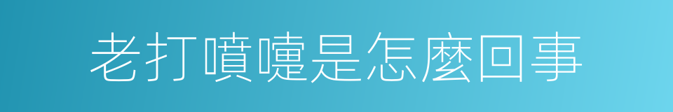 老打噴嚏是怎麼回事的同義詞