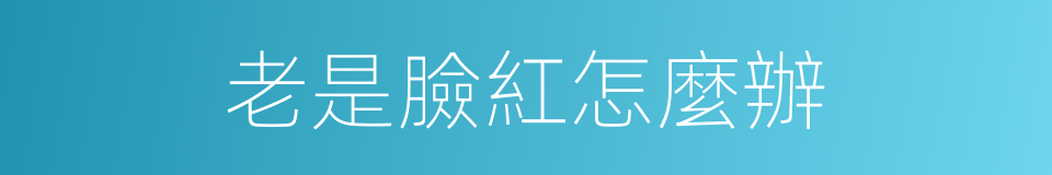 老是臉紅怎麼辦的同義詞