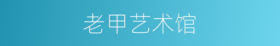 老甲艺术馆的同义词