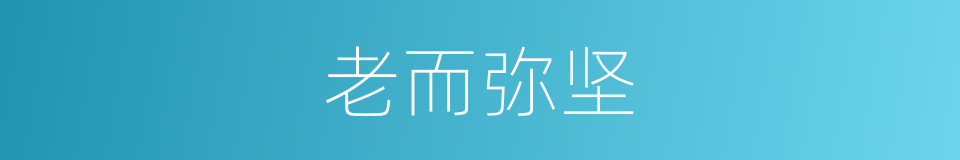 老而弥坚的意思