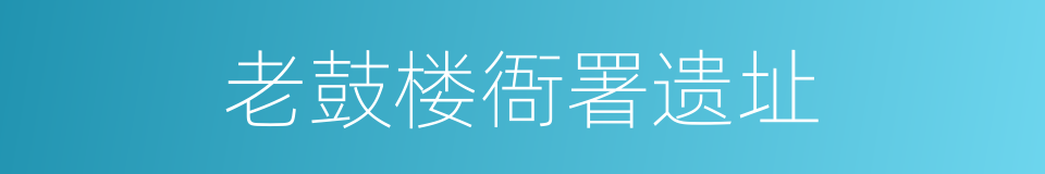 老鼓楼衙署遗址的同义词
