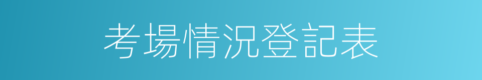 考場情況登記表的同義詞