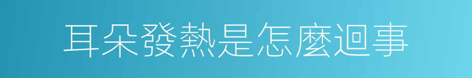 耳朵發熱是怎麼迴事的同義詞