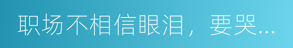 职场不相信眼泪，要哭回家哭去的同义词