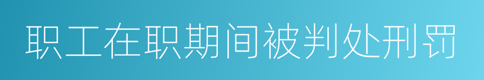 职工在职期间被判处刑罚的同义词