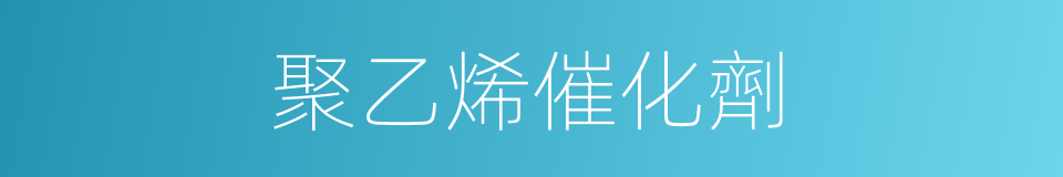 聚乙烯催化劑的同義詞