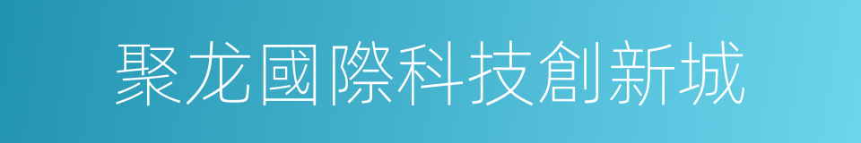聚龙國際科技創新城的同義詞