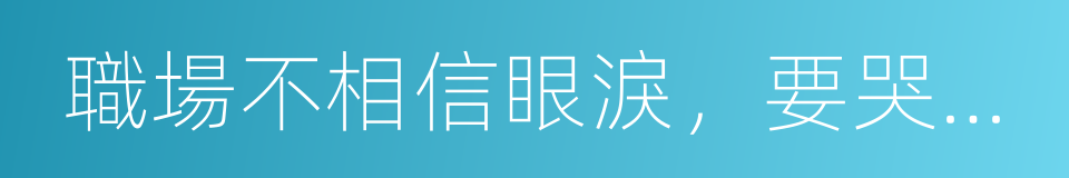 職場不相信眼淚，要哭迴家哭的同義詞