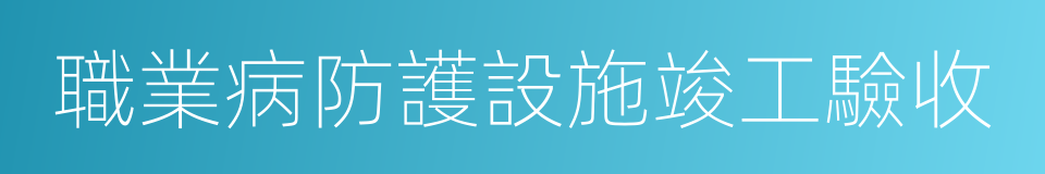 職業病防護設施竣工驗收的同義詞