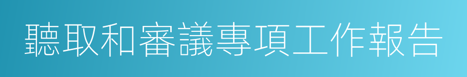 聽取和審議專項工作報告的同義詞