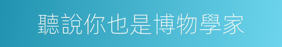 聽說你也是博物學家的同義詞