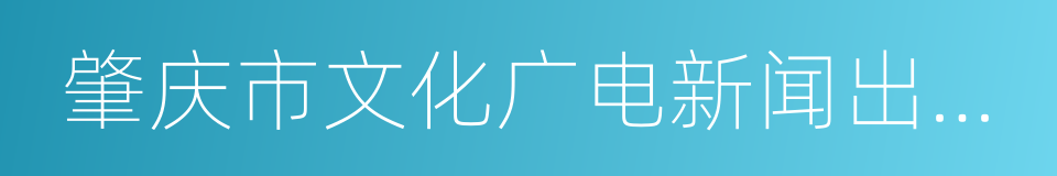 肇庆市文化广电新闻出版局的同义词