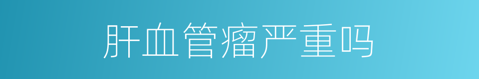 肝血管瘤严重吗的同义词