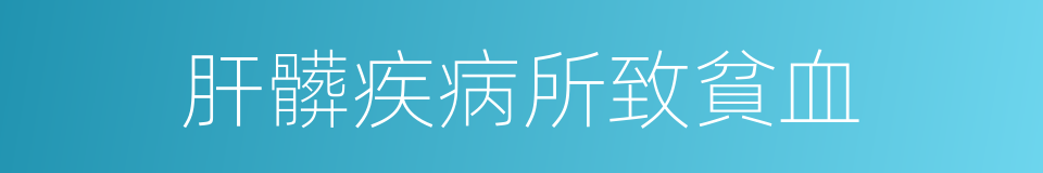 肝髒疾病所致貧血的同義詞