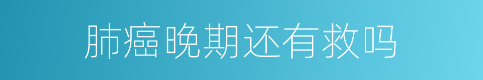 肺癌晚期还有救吗的同义词