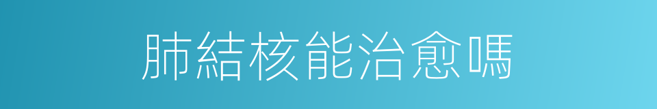 肺結核能治愈嗎的同義詞