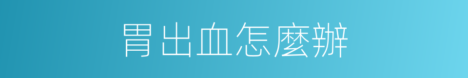 胃出血怎麼辦的同義詞