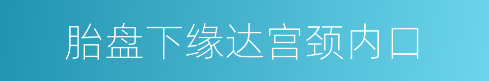 胎盘下缘达宫颈内口的同义词