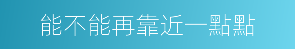 能不能再靠近一點點的同義詞