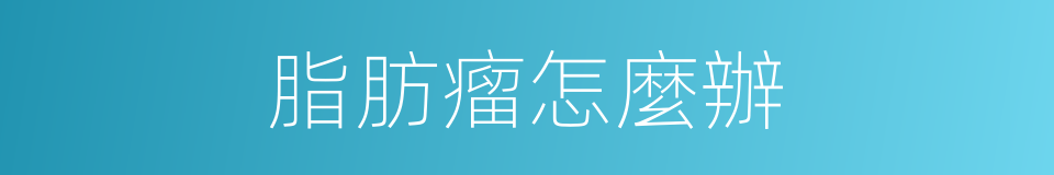 脂肪瘤怎麼辦的同義詞