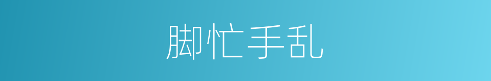 脚忙手乱的意思