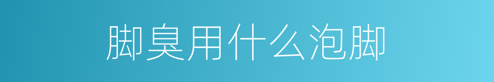 脚臭用什么泡脚的同义词