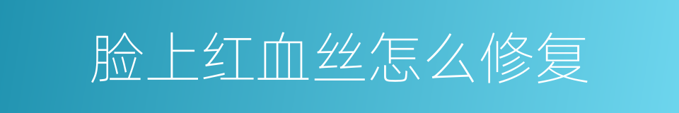 脸上红血丝怎么修复的同义词