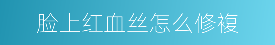 脸上红血丝怎么修複的同义词