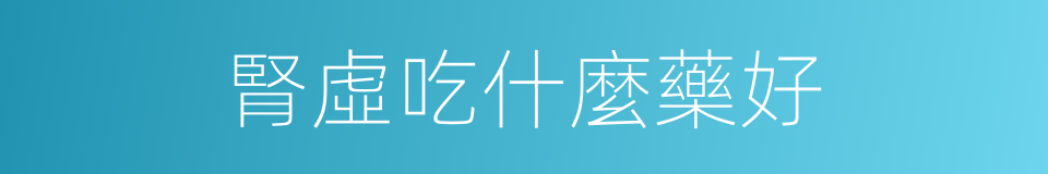 腎虛吃什麼藥好的同義詞