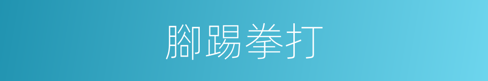 腳踢拳打的意思