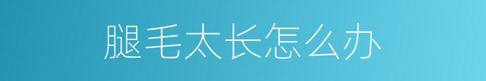 腿毛太长怎么办的同义词
