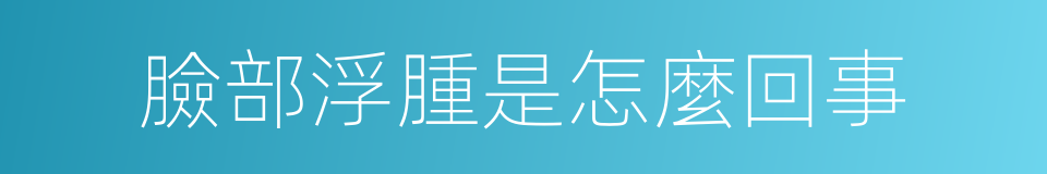 臉部浮腫是怎麼回事的同義詞