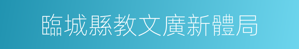 臨城縣教文廣新體局的同義詞