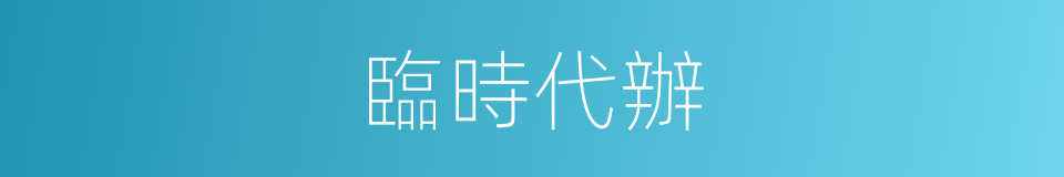 臨時代辦的意思