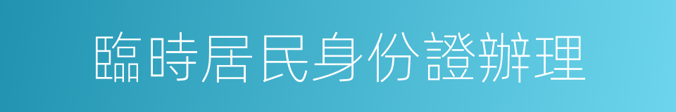 臨時居民身份證辦理的同義詞