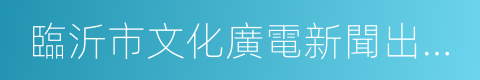 臨沂市文化廣電新聞出版局的同義詞