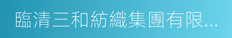 臨清三和紡織集團有限公司的同義詞