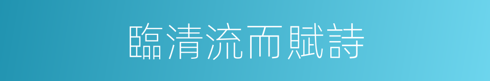臨清流而賦詩的同義詞