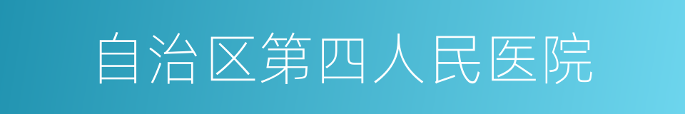 自治区第四人民医院的同义词