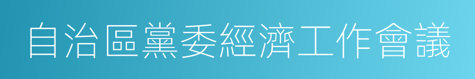 自治區黨委經濟工作會議的同義詞