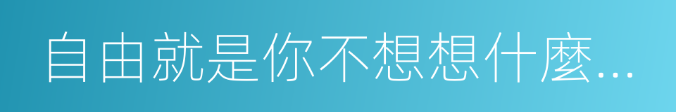 自由就是你不想想什麼就不想的同義詞