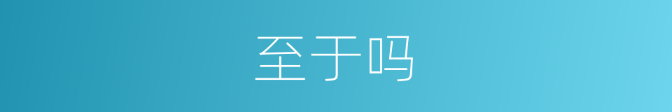 至于吗的意思