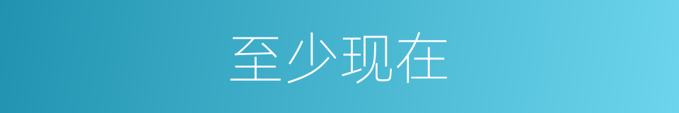 至少现在的意思