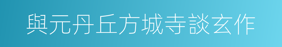 與元丹丘方城寺談玄作的同義詞